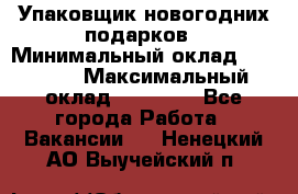 Упаковщик новогодних подарков › Минимальный оклад ­ 38 000 › Максимальный оклад ­ 50 000 - Все города Работа » Вакансии   . Ненецкий АО,Выучейский п.